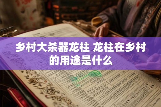 乡村大杀器龙柱 龙柱在乡村的用途是什么