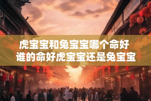 虎宝宝和兔宝宝哪个命好 谁的命好虎宝宝还是兔宝宝
