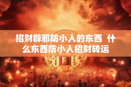 招财辟邪防小人的东西  什么东西防小人招财转运