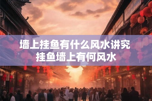 墙上挂鱼有什么风水讲究 挂鱼墙上有何风水 墙上挂鱼有什么风水讲究 挂鱼墙上有何风水