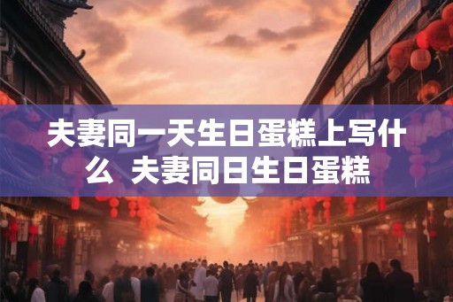 夫妻同一天生日蛋糕上写什么  夫妻同日生日蛋糕