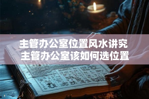 主管办公室位置风水讲究 主管办公室该如何选位置 主管办公室位置风水讲究 主管办公室该如何选位置