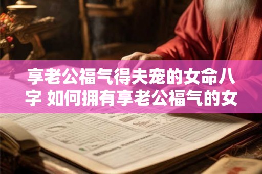 享老公福气得夫宠的女命八字 如何拥有享老公福气的女命八字
