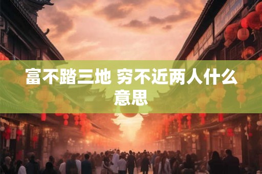 富不踏三地 穷不近两人什么意思