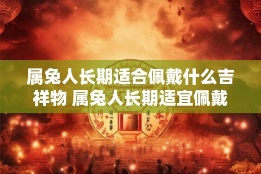 属兔人长期适合佩戴什么吉祥物 属兔人长期适宜佩戴何吉祥物
