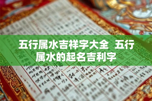 五行属水吉祥字大全  五行属水的起名吉利字