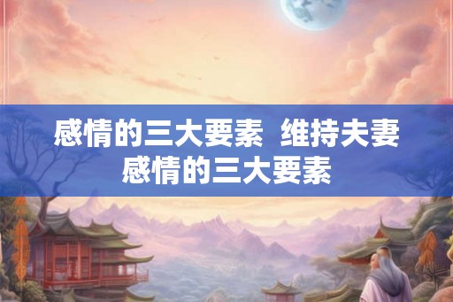 感情的三大要素  维持夫妻感情的三大要素