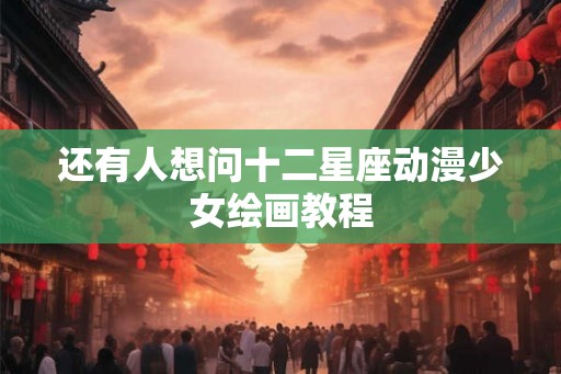 还有人想问十二星座动漫少女绘画教程