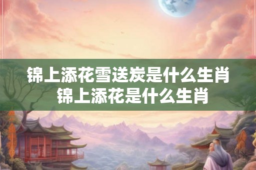 锦上添花雪送炭是什么生肖  锦上添花是什么生肖