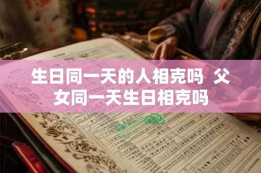 生日同一天的人相克吗  父女同一天生日相克吗