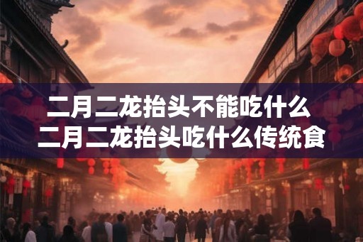 二月二龙抬头不能吃什么 二月二龙抬头吃什么传统食物好