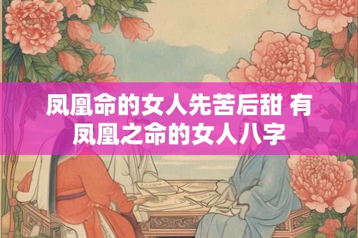 凤凰命的女人先苦后甜 有凤凰之命的女人八字