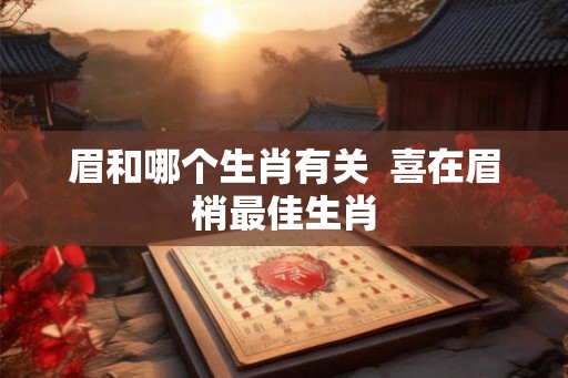 眉和哪个生肖有关  喜在眉梢最佳生肖