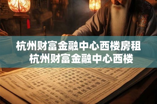 杭州财富金融中心西楼房租  杭州财富金融中心西楼