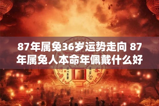87年属兔36岁运势走向 87年属兔人本命年佩戴什么好