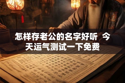 怎样存老公的名字好听  今天运气测试一下免费