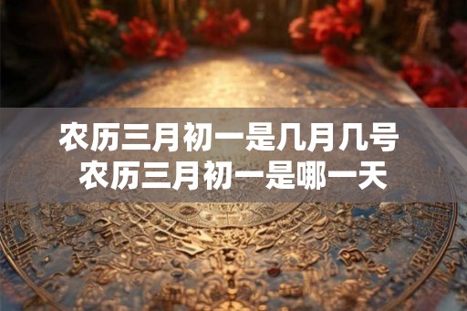 农历三月初一是几月几号 农历三月初一是哪一天