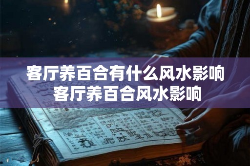 客厅养百合有什么风水影响 客厅养百合风水影响
