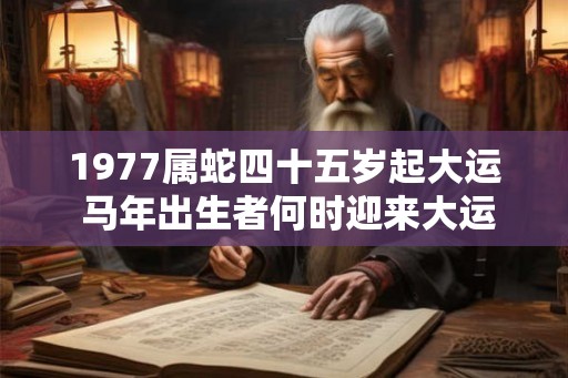 1977属蛇四十五岁起大运 马年出生者何时迎来大运