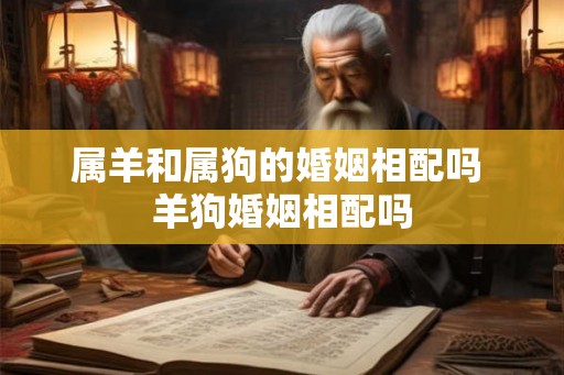 属羊和属狗的婚姻相配吗 羊狗婚姻相配吗 属羊和属狗的婚姻相配吗 羊狗婚姻相配吗