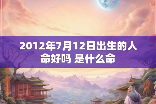 2012年7月12日出生的人命好吗 是什么命