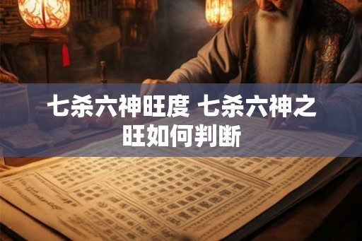 七杀六神旺度 七杀六神之旺如何判断 七杀六神旺度 七杀六神之旺如何判断