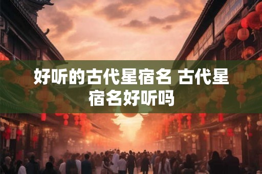 好听的古代星宿名 古代星宿名好听吗