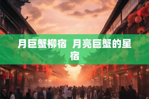 月巨蟹柳宿  月亮巨蟹的星宿