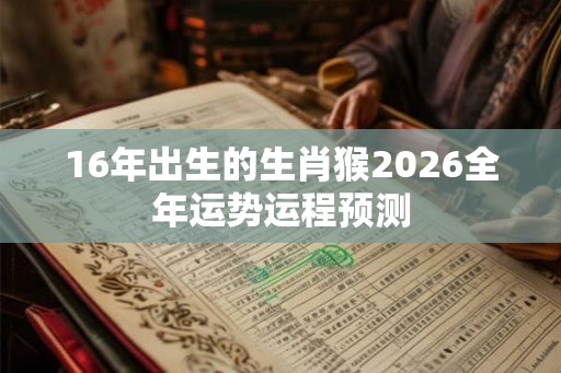 16年出生的生肖猴2026全年运势运程预测