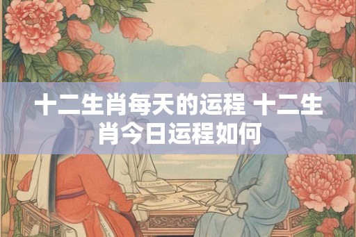 十二生肖每天的运程 十二生肖今日运程如何