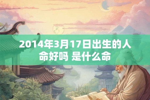 2014年3月17日出生的人命好吗 是什么命