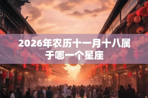 2026年农历十一月十八属于哪一个星座