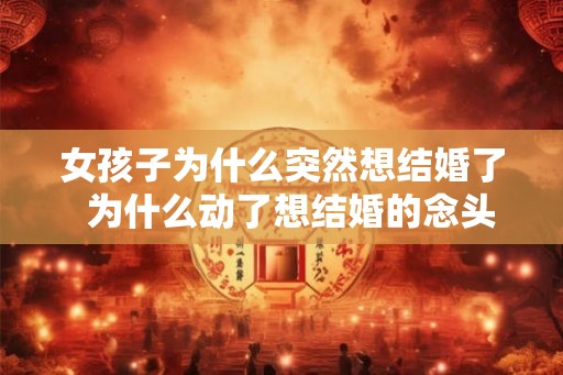 女孩子为什么突然想结婚了  为什么动了想结婚的念头
