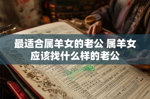 最适合属羊女的老公 属羊女应该找什么样的老公 最适合属羊女的老公 属羊女应该找什么样的老公