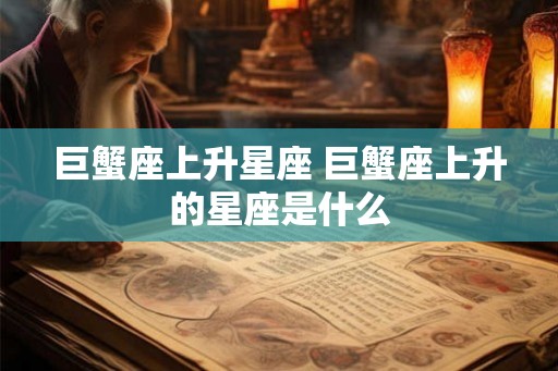 巨蟹座上升星座 巨蟹座上升的星座是什么