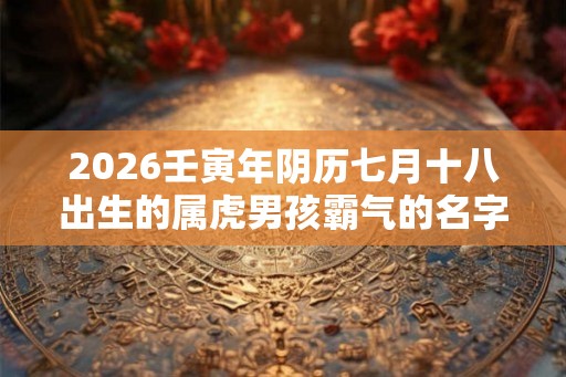 2026壬寅年阴历七月十八出生的属虎男孩霸气的名字