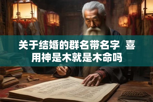 关于结婚的群名带名字  喜用神是木就是木命吗