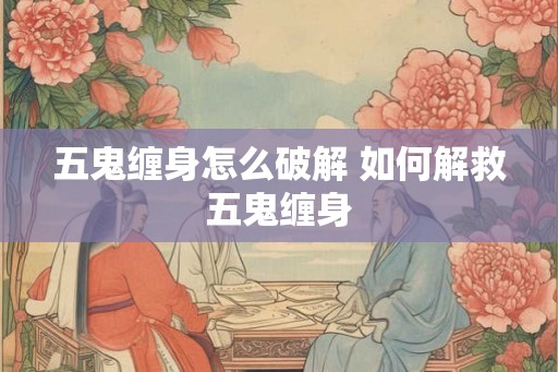 五鬼缠身怎么破解 如何解救五鬼缠身