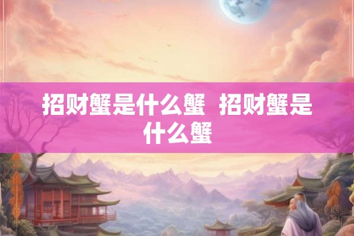 招财蟹是什么蟹 招财蟹是什么蟹 招财蟹是什么蟹 招财蟹是什么蟹