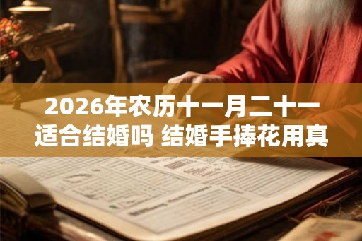 2026年农历十一月二十一适合结婚吗 结婚手捧花用真花假花