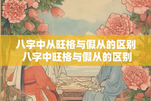 八字中从旺格与假从的区别 八字中旺格与假从的区别