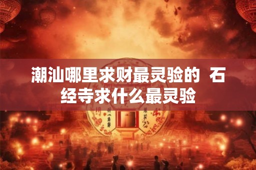潮汕哪里求财最灵验的  石经寺求什么最灵验