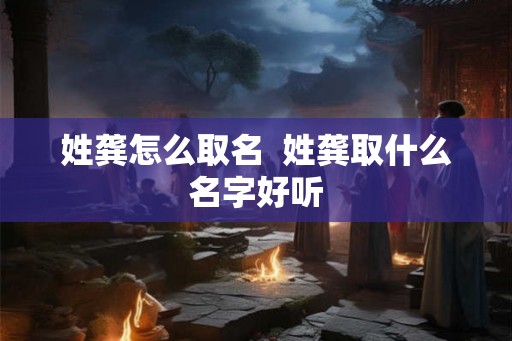 姓龚怎么取名  姓龚取什么名字好听