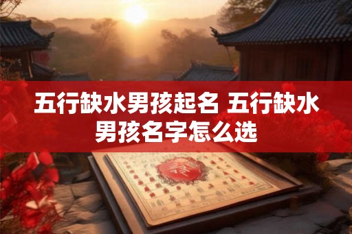 五行缺水男孩起名 五行缺水男孩名字怎么选 五行缺水男孩起名 五行缺水男孩名字怎么选