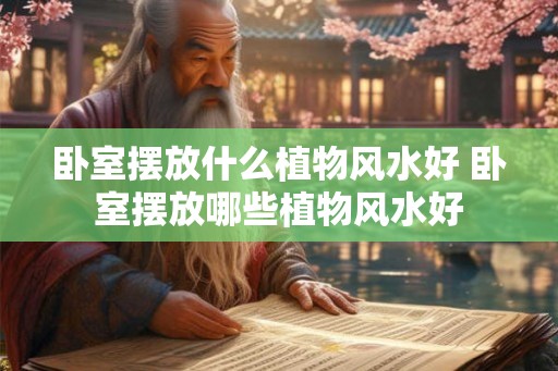 卧室摆放什么植物风水好 卧室摆放哪些植物风水好