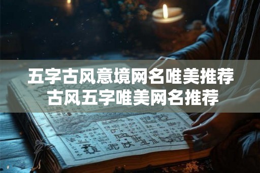 五字古风意境网名唯美推荐 古风五字唯美网名推荐