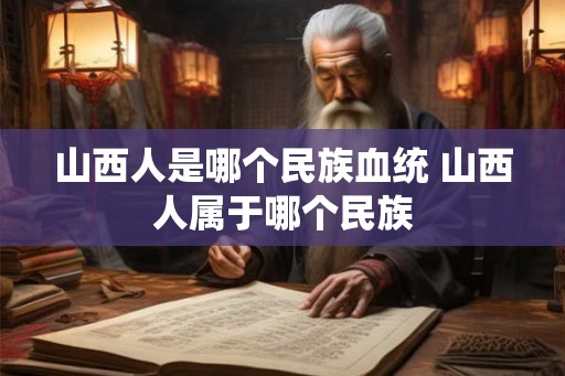山西人是哪个民族血统 山西人属于哪个民族
