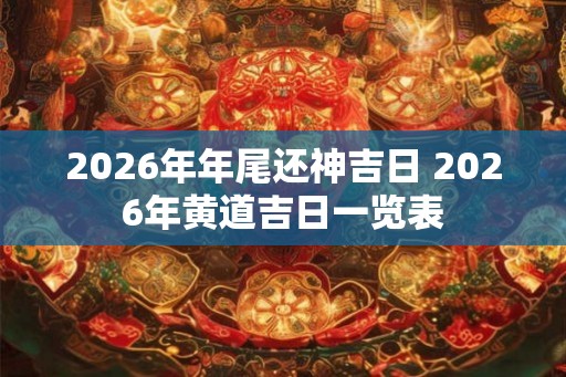 2026年年尾还神吉日 2026年黄道吉日一览表
