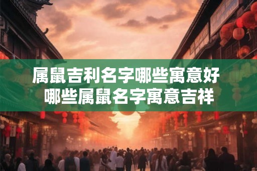 属鼠吉利名字哪些寓意好 哪些属鼠名字寓意吉祥