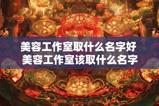 美容工作室取什么名字好 美容工作室该取什么名字